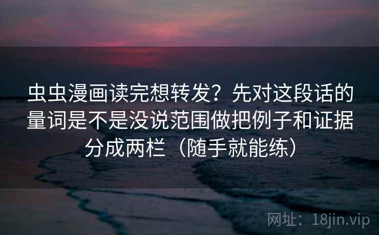 虫虫漫画读完想转发？先对这段话的量词是不是没说范围做把例子和证据分成两栏（随手就能练）