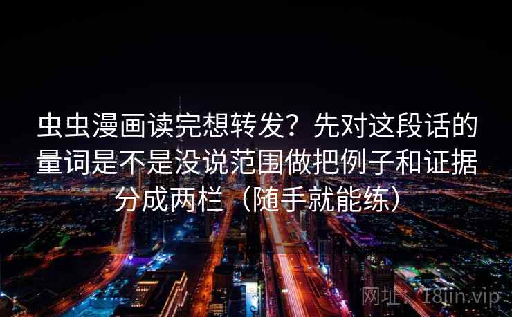 虫虫漫画读完想转发？先对这段话的量词是不是没说范围做把例子和证据分成两栏（随手就能练）  第2张