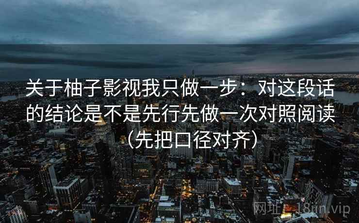 关于柚子影视我只做一步：对这段话的结论是不是先行先做一次对照阅读（先把口径对齐）