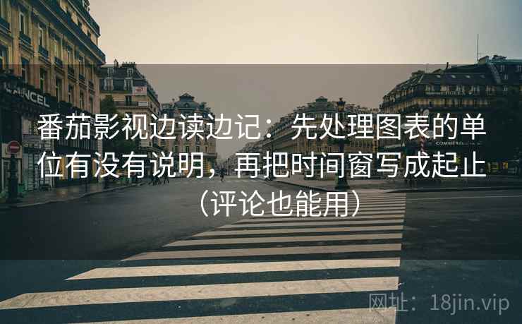 番茄影视边读边记：先处理图表的单位有没有说明，再把时间窗写成起止（评论也能用）