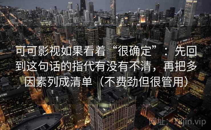 可可影视如果看着“很确定”：先回到这句话的指代有没有不清，再把多因素列成清单（不费劲但很管用）  第2张