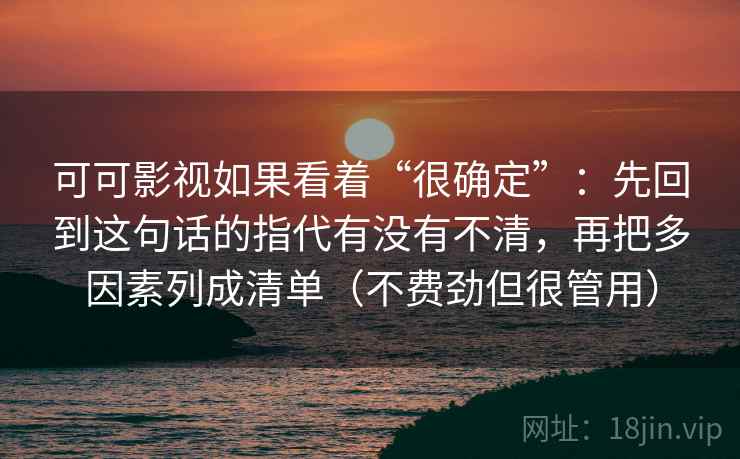 可可影视如果看着“很确定”：先回到这句话的指代有没有不清，再把多因素列成清单（不费劲但很管用）