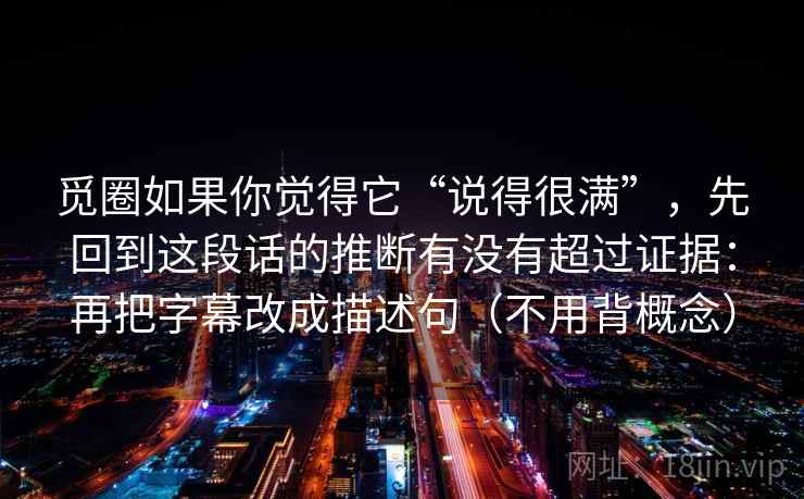 觅圈如果你觉得它“说得很满”,先回到这段话的推断有没有超过证据:再把字幕改成描述句(不用背概念)