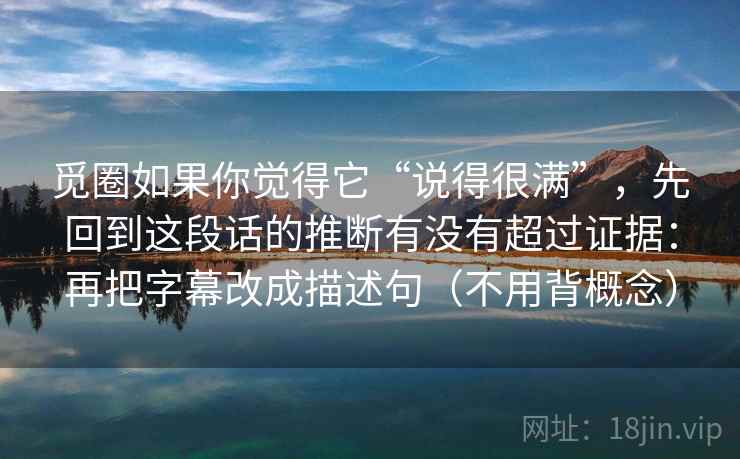 觅圈如果你觉得它“说得很满”，先回到这段话的推断有没有超过证据：再把字幕改成描述句（不用背概念）  第2张