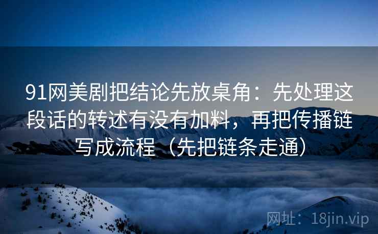 91网美剧把结论先放桌角：先处理这段话的转述有没有加料，再把传播链写成流程（先把链条走通）  第2张