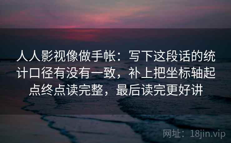 人人影视像做手帐：写下这段话的统计口径有没有一致，补上把坐标轴起点终点读完整，最后读完更好讲  第2张