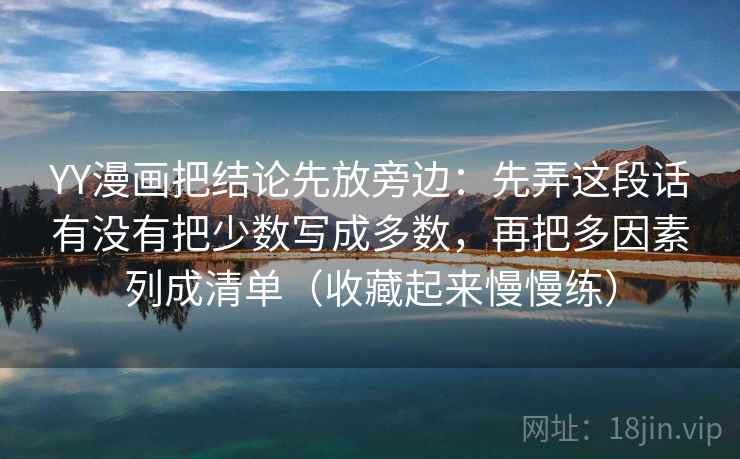 YY漫画把结论先放旁边：先弄这段话有没有把少数写成多数，再把多因素列成清单（收藏起来慢慢练）