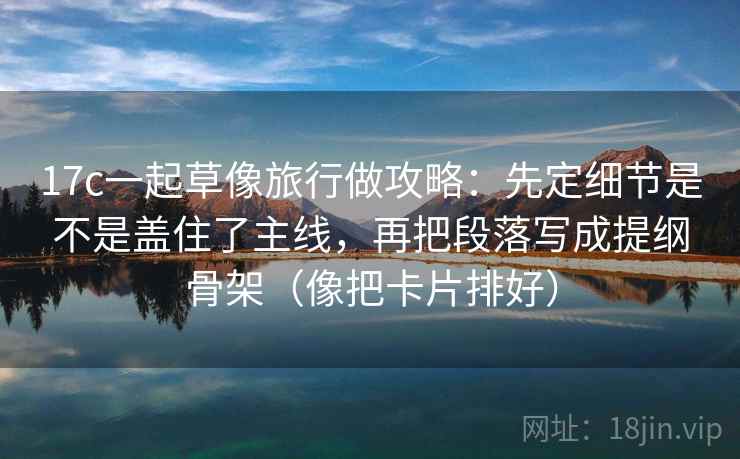 17c一起草像旅行做攻略：先定细节是不是盖住了主线，再把段落写成提纲骨架（像把卡片排好）  第2张