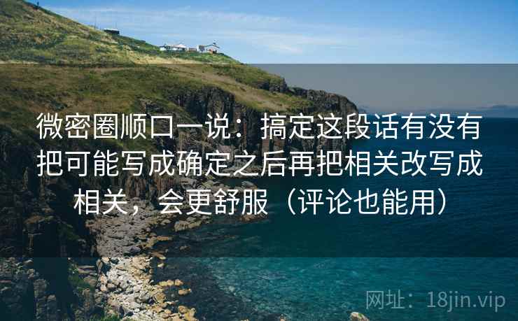 微密圈顺口一说：搞定这段话有没有把可能写成确定之后再把相关改写成相关，会更舒服（评论也能用）  第2张