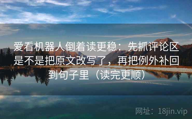 爱看机器人倒着读更稳：先抓评论区是不是把原文改写了，再把例外补回到句子里（读完更顺）  第2张