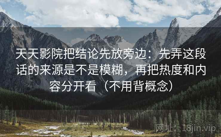 天天影院把结论先放旁边：先弄这段话的来源是不是模糊，再把热度和内容分开看（不用背概念）  第2张