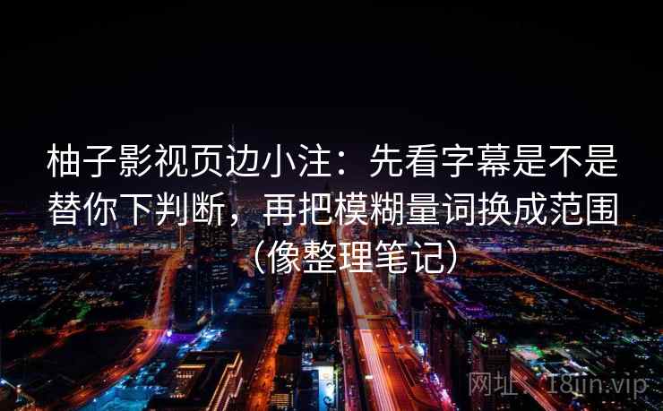 柚子影视页边小注：先看字幕是不是替你下判断，再把模糊量词换成范围（像整理笔记）