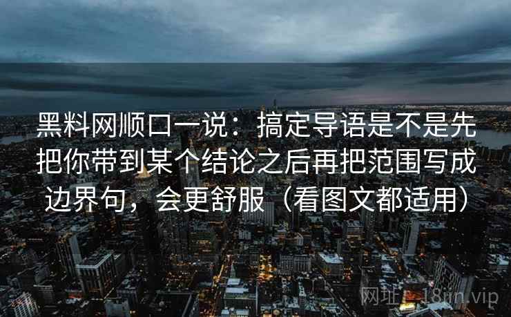 黑料网顺口一说：搞定导语是不是先把你带到某个结论之后再把范围写成边界句，会更舒服（看图文都适用）  第2张