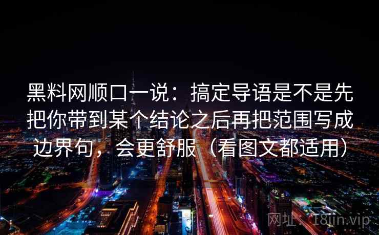 黑料网顺口一说：搞定导语是不是先把你带到某个结论之后再把范围写成边界句，会更舒服（看图文都适用）