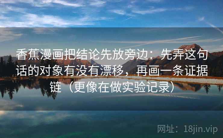 香蕉漫画把结论先放旁边:先弄这句话的对象有没有漂移,再画一条证据链(更像在做实验记录)