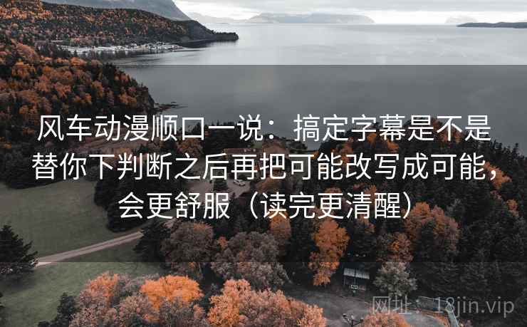 风车动漫顺口一说：搞定字幕是不是替你下判断之后再把可能改写成可能，会更舒服（读完更清醒）  第2张