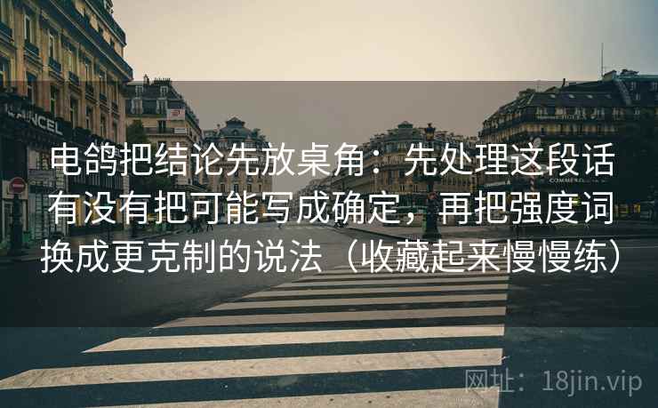 电鸽把结论先放桌角：先处理这段话有没有把可能写成确定，再把强度词换成更克制的说法（收藏起来慢慢练）  第2张