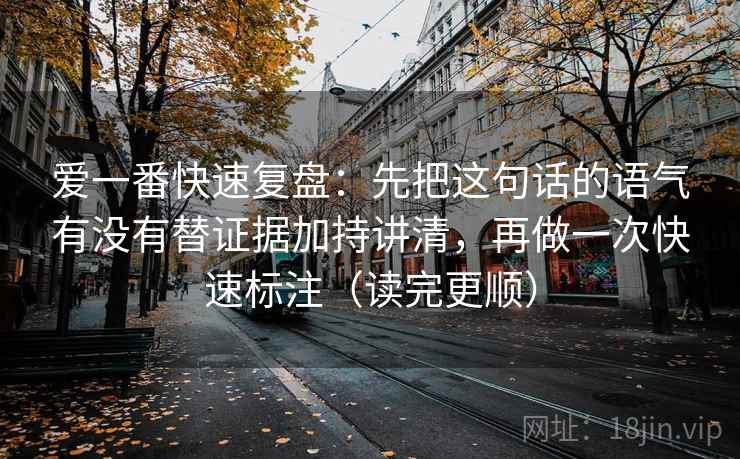 爱一番快速复盘：先把这句话的语气有没有替证据加持讲清，再做一次快速标注（读完更顺）  第2张