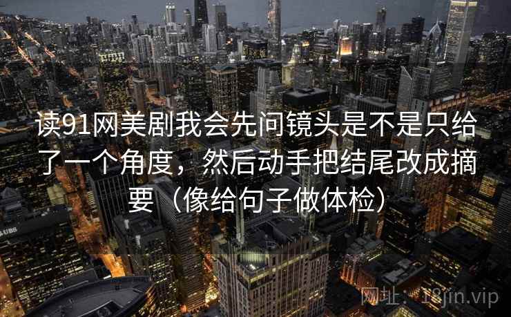 读91网美剧我会先问镜头是不是只给了一个角度，然后动手把结尾改成摘要（像给句子做体检）  第2张