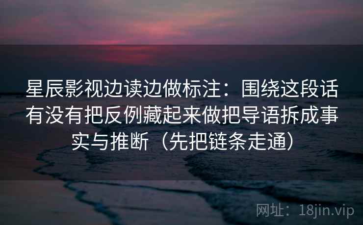 星辰影视边读边做标注：围绕这段话有没有把反例藏起来做把导语拆成事实与推断（先把链条走通）  第2张