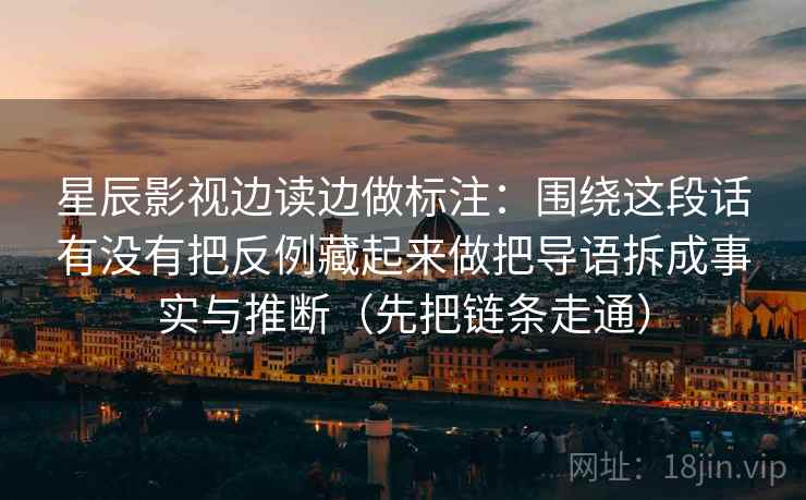 星辰影视边读边做标注:围绕这段话有没有把反例藏起来做把导语拆成事实与推断(先把链条走通)
