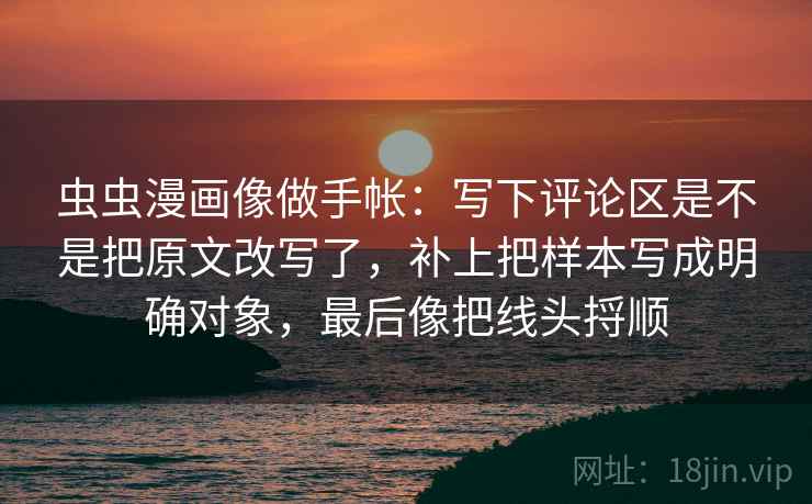 虫虫漫画像做手帐：写下评论区是不是把原文改写了，补上把样本写成明确对象，最后像把线头捋顺  第2张