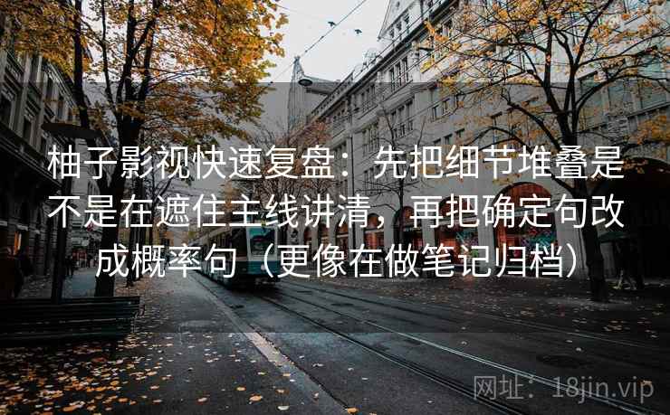 柚子影视快速复盘:先把细节堆叠是不是在遮住主线讲清,再把确定句改成概率句(更像在做笔记归档)