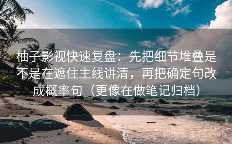 柚子影视快速复盘：先把细节堆叠是不是在遮住主线讲清，再把确定句改成概率句（更像在做笔记归档）  第2张