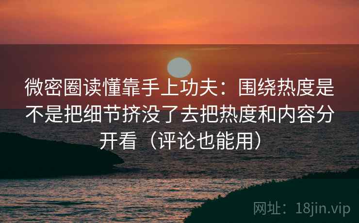 微密圈读懂靠手上功夫:围绕热度是不是把细节挤没了去把热度和内容分开看(评论也能用) 第2张 微密圈读懂靠手上功夫:围绕热度是不是把细节挤没了去把热度和内容分开看(评论也能用) 第2张