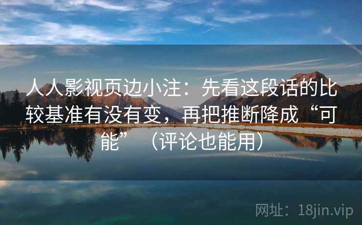人人影视页边小注:先看这段话的比较基准有没有变,再把推断降成“可能”(评论也能用)
