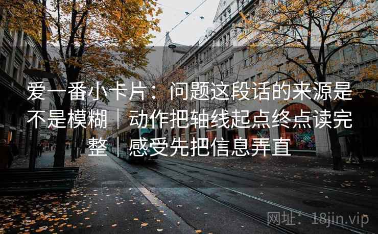 爱一番小卡片：问题这段话的来源是不是模糊｜动作把轴线起点终点读完整｜感受先把信息弄直