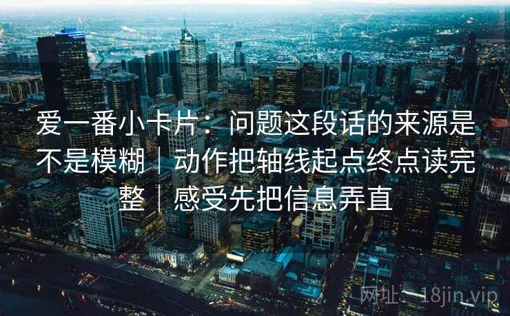 爱一番小卡片:问题这段话的来源是不是模糊|动作把轴线起点终点读完整|感受先把信息弄直 第2张 爱一番小卡片:问题这段话的来源是不是模糊|动作把轴线起点终点读完整|感受先把信息弄直 第2张