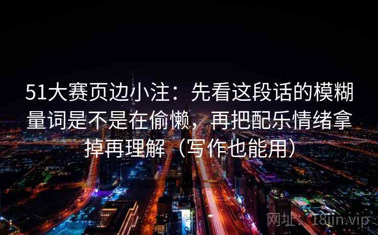 51大赛页边小注:先看这段话的模糊量词是不是在偷懒,再把配乐情绪拿掉再理解(写作也能用)