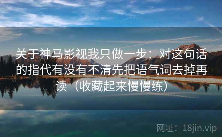 关于神马影视我只做一步：对这句话的指代有没有不清先把语气词去掉再读（收藏起来慢慢练）  第2张