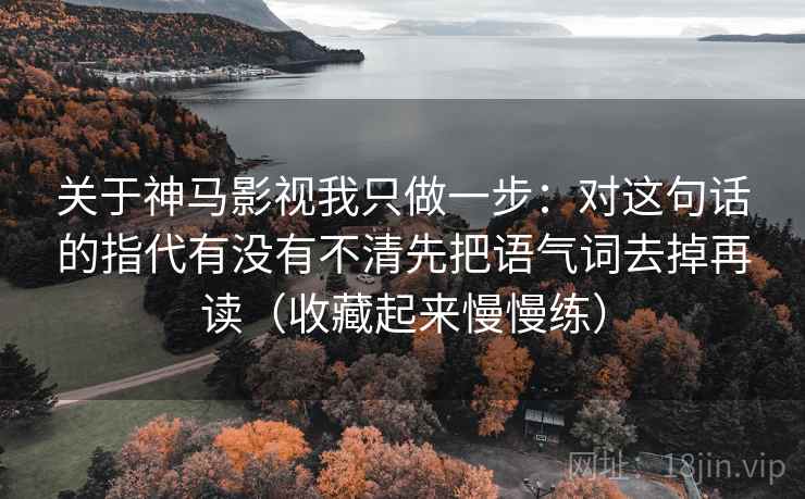 关于神马影视我只做一步:对这句话的指代有没有不清先把语气词去掉再读(收藏起来慢慢练)