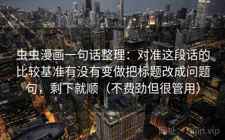 虫虫漫画一句话整理:对准这段话的比较基准有没有变做把标题改成问题句,剩下就顺(不费劲但很管用)