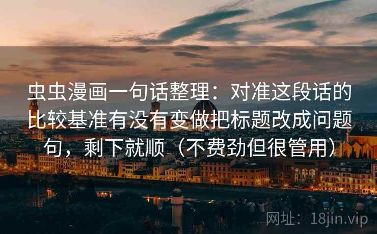 虫虫漫画一句话整理：对准这段话的比较基准有没有变做把标题改成问题句，剩下就顺（不费劲但很管用）  第2张