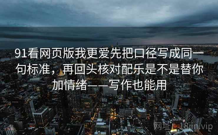 91看网页版我更爱先把口径写成同一句标准,再回头核对配乐是不是替你加情绪——写作也能用 第1张 91看网页版我更爱先把口径写成同一句标准,再回头核对配乐是不是替你加情绪——写作也能用 第1张