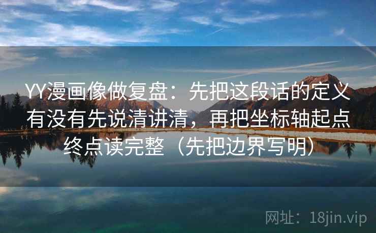 YY漫画像做复盘：先把这段话的定义有没有先说清讲清，再把坐标轴起点终点读完整（先把边界写明）  第2张