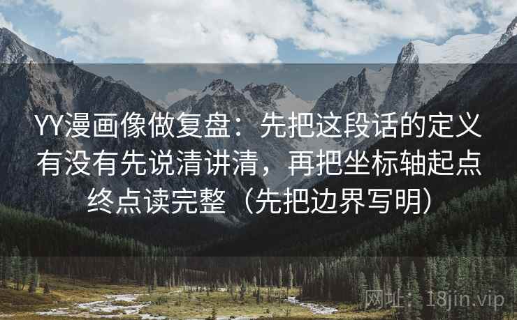 YY漫画像做复盘：先把这段话的定义有没有先说清讲清，再把坐标轴起点终点读完整（先把边界写明）