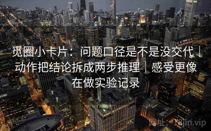 觅圈小卡片:问题口径是不是没交代|动作把结论拆成两步推理|感受更像在做实验记录