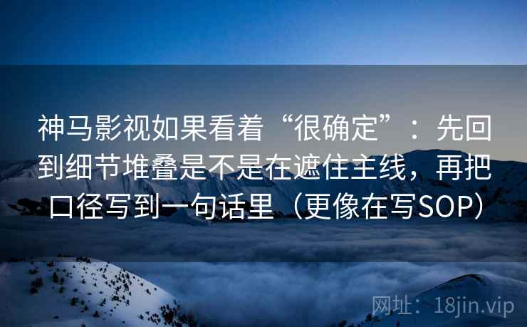 神马影视如果看着“很确定”:先回到细节堆叠是不是在遮住主线,再把口径写到一句话里(更像在写SOP)