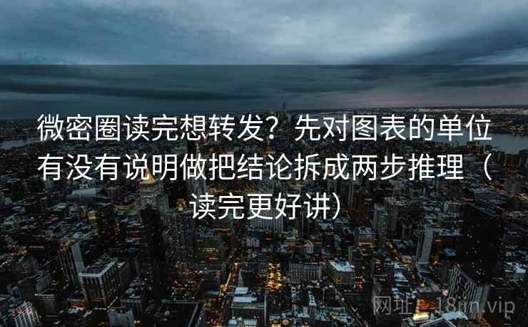微密圈读完想转发？先对图表的单位有没有说明做把结论拆成两步推理（读完更好讲）