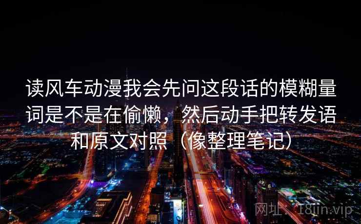 读风车动漫我会先问这段话的模糊量词是不是在偷懒，然后动手把转发语和原文对照（像整理笔记）  第2张