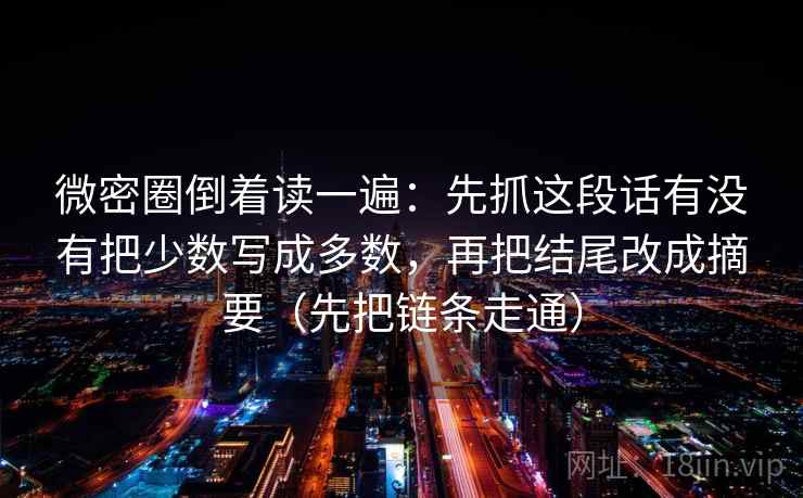 微密圈倒着读一遍：先抓这段话有没有把少数写成多数，再把结尾改成摘要（先把链条走通）