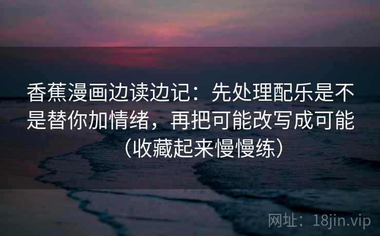 香蕉漫画边读边记：先处理配乐是不是替你加情绪，再把可能改写成可能（收藏起来慢慢练）  第2张