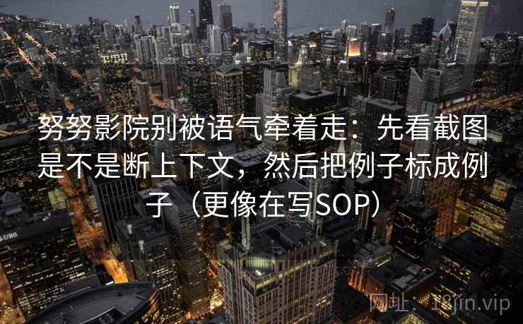 努努影院别被语气牵着走：先看截图是不是断上下文，然后把例子标成例子（更像在写SOP）  第2张