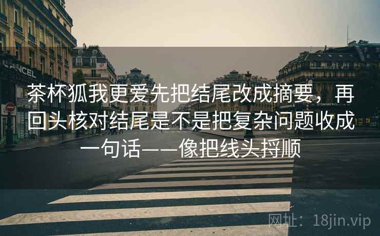 茶杯狐我更爱先把结尾改成摘要，再回头核对结尾是不是把复杂问题收成一句话——像把线头捋顺  第2张
