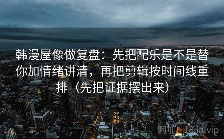韩漫屋像做复盘：先把配乐是不是替你加情绪讲清，再把剪辑按时间线重排（先把证据摆出来）  第2张