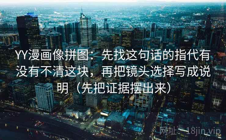 YY漫画像拼图：先找这句话的指代有没有不清这块，再把镜头选择写成说明（先把证据摆出来）  第2张